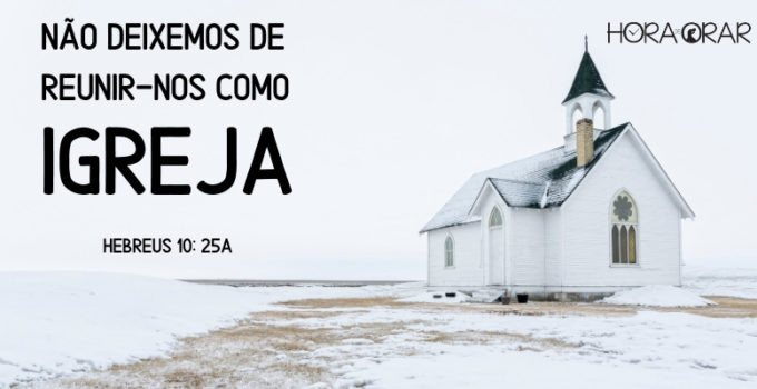 Não deixemos de reunir-nos como igreja. Hebreus 10:25